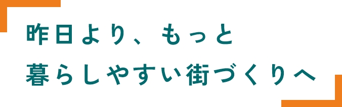 昨日より、もっと暮らしやすい街づくりへ