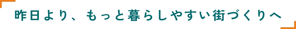 昨日より、もっと暮らしやすい街づくりへ